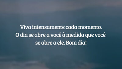 Viva intensamente cada momento. O dia se abre a você à medida que você se abre a ele. Bom dia!