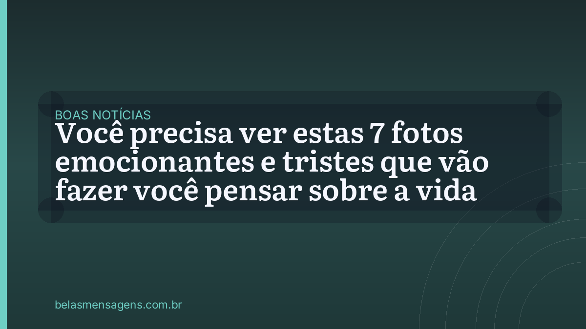 Você precisa ver estas 7 fotos emocionantes e tristes que vão fazer você pensar sobre a vida